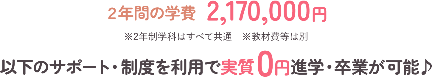 2年間の学費2,170,000円※2年制学科は全て共通。※教材費等は別。以下のサポート・制度を利用で実質0円進学・卒業が可能。