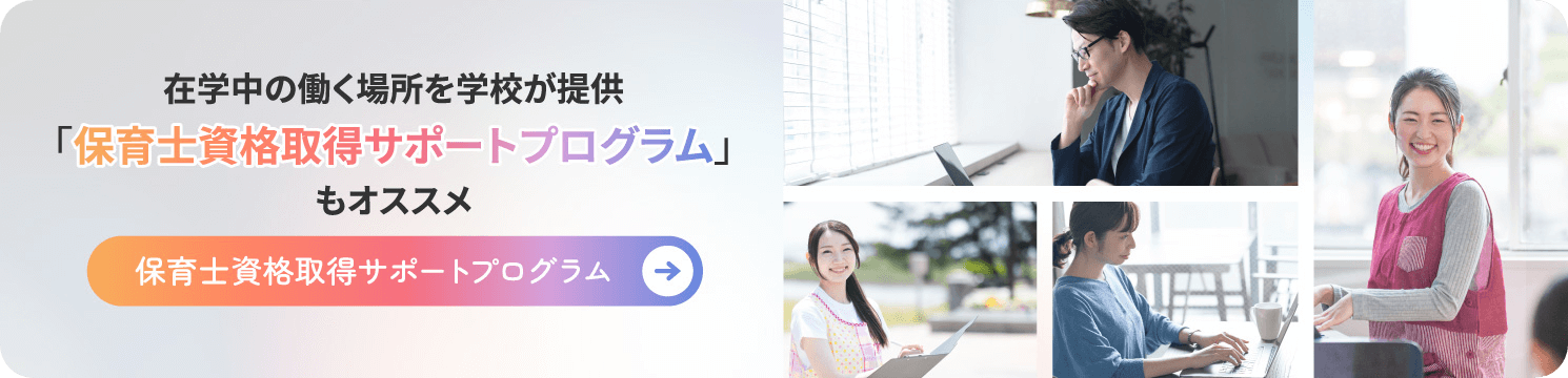 在学中の働く場所を学校が提供「保育士資格取得サポートプログラム」もおすすめ。詳しく見る