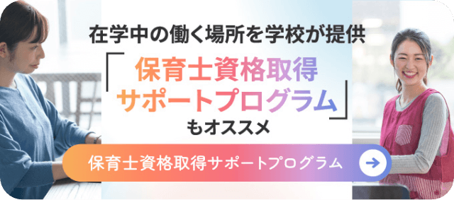 在学中の働く場所を学校が提供「保育士資格取得サポートプログラム」もおすすめ。詳しく見る